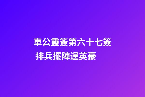 車公靈簽第六十七簽 排兵擺陣逞英豪